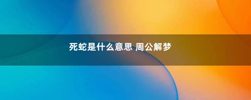死蛇是什么意思 周公解梦